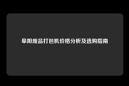 阜阳废品打包机价格分析及选购指南