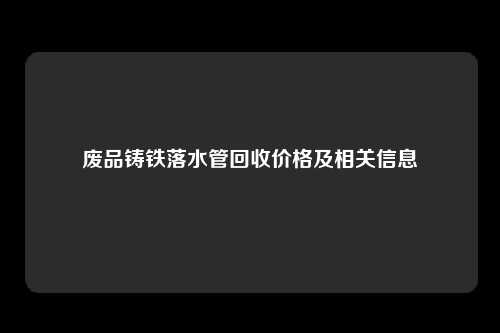废品铸铁落水管回收价格及相关信息
