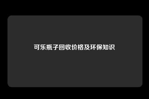 可乐瓶子回收价格及环保知识