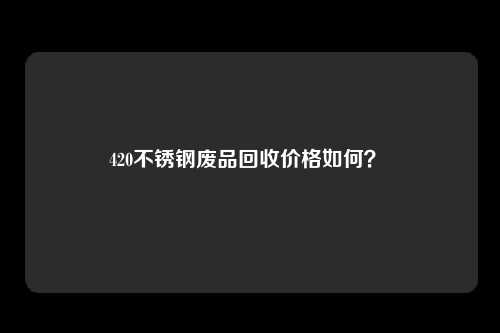 420不锈钢废品回收价格如何？ 