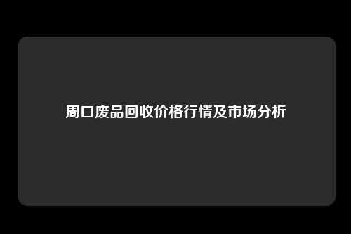周口废品回收价格行情及市场分析