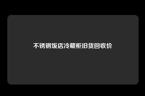 不锈钢饭店冷藏柜旧货回收价