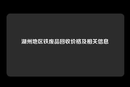 湖州地区铁废品回收价格及相关信息