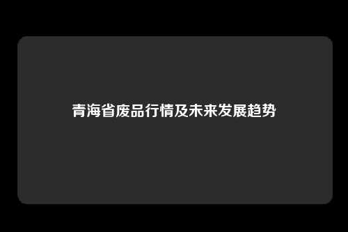 青海省废品行情及未来发展趋势