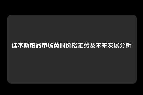 佳木斯废品市场黄铜价格走势及未来发展分析