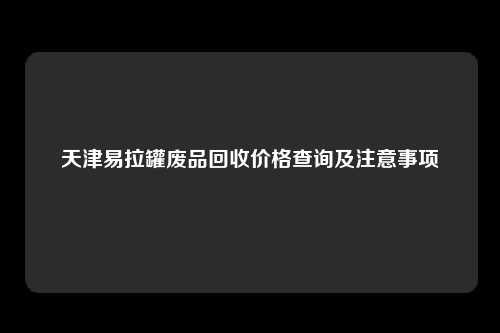天津易拉罐废品回收价格查询及注意事项