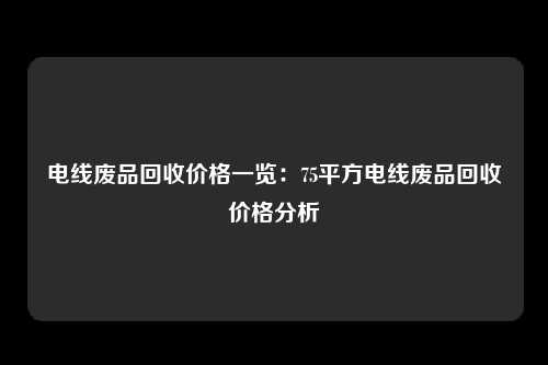 电线废品回收价格一览：75平方电线废品回收价格分析