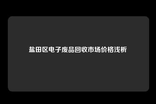 盐田区电子废品回收市场价格浅析