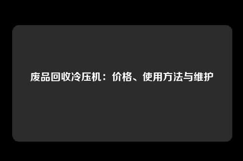 废品回收冷压机：价格、使用方法与维护