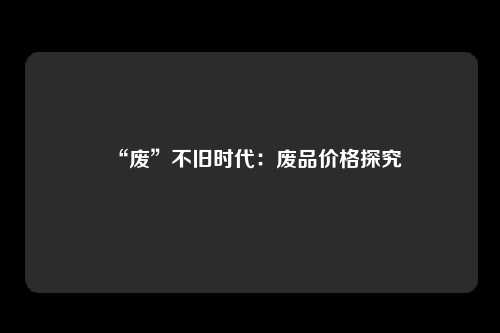 “废”不旧时代：废品价格探究