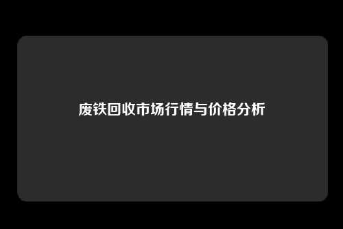 废铁回收市场行情与价格分析