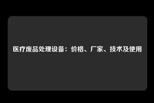 医疗废品处理设备：价格、厂家、技术及使用