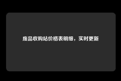 废品收购站价格表明细，实时更新