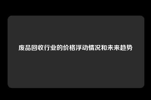 废品回收行业的价格浮动情况和未来趋势