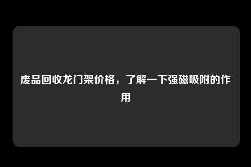 废品回收龙门架价格，了解一下强磁吸附的作用
