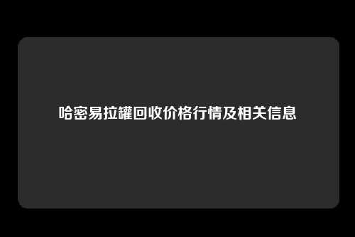 哈密易拉罐回收价格行情及相关信息