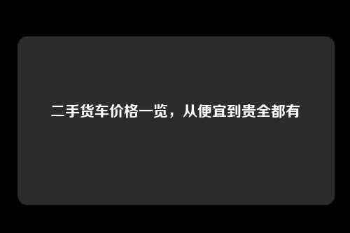 二手货车价格一览，从便宜到贵全都有