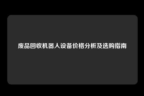 废品回收机器人设备价格分析及选购指南