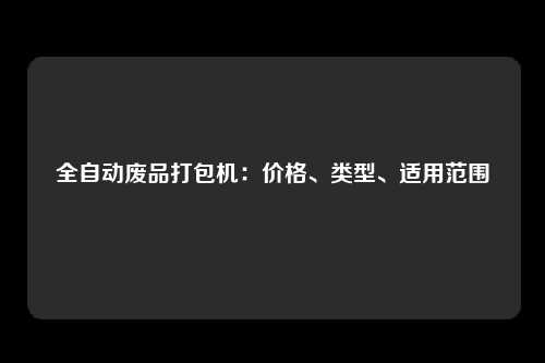全自动废品打包机：价格、类型、适用范围