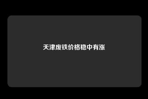 天津废铁价格稳中有涨