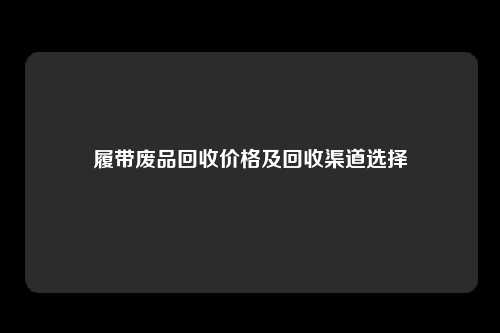 履带废品回收价格及回收渠道选择