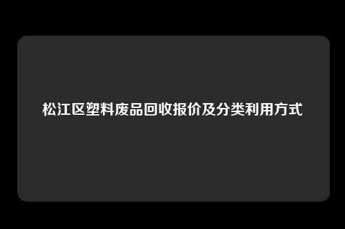 松江区塑料废品回收报价及分类利用方式