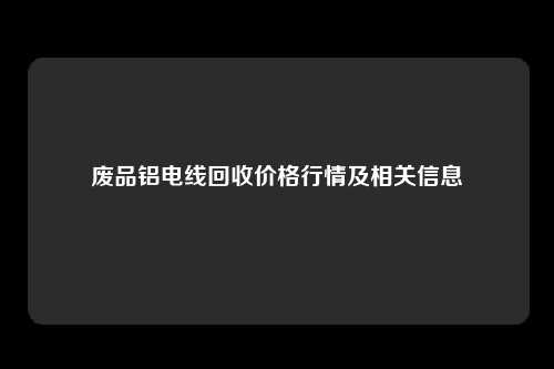 废品铝电线回收价格行情及相关信息