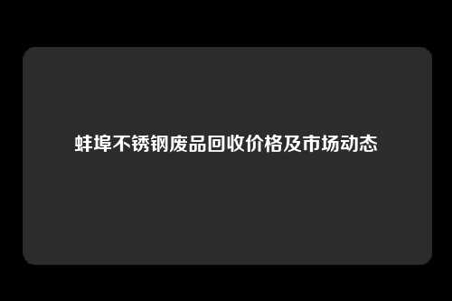 蚌埠不锈钢废品回收价格及市场动态