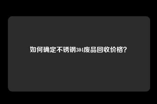 如何确定不锈钢304废品回收价格？