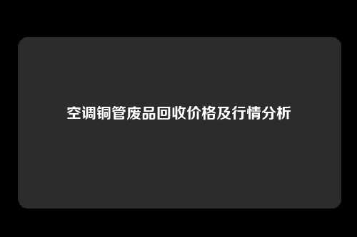 空调铜管废品回收价格及行情分析