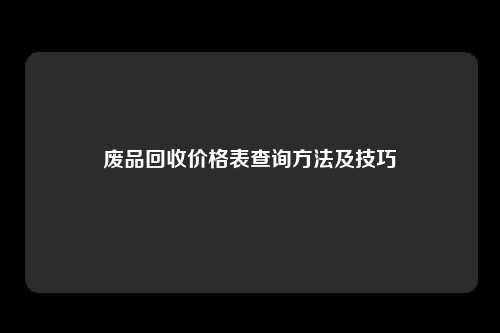 废品回收价格表查询方法及技巧