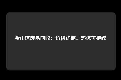 金山区废品回收：价格优惠、环保可持续
