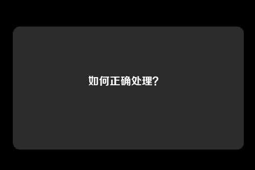 如何正确处理？ 
