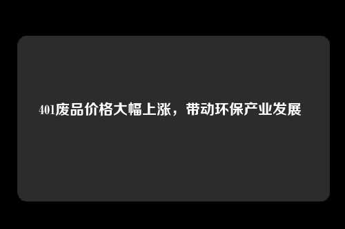 401废品价格大幅上涨，带动环保产业发展 
