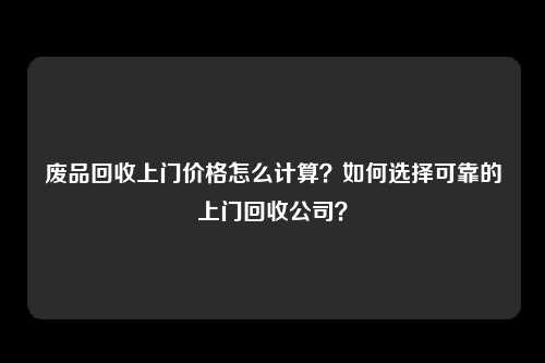 废品回收上门价格怎么计算？如何选择可靠的上门回收公司？