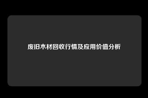 废旧木材回收行情及应用价值分析