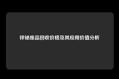 锌铋废品回收价格及其应用价值分析