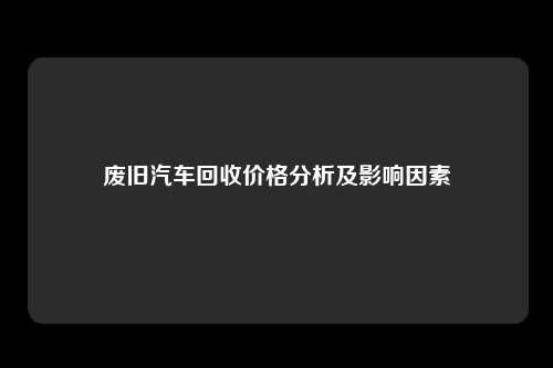 废旧汽车回收价格分析及影响因素