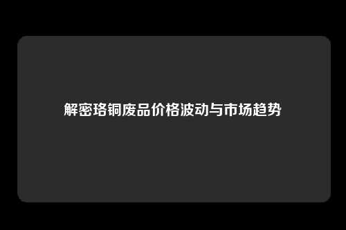 解密珞铜废品价格波动与市场趋势