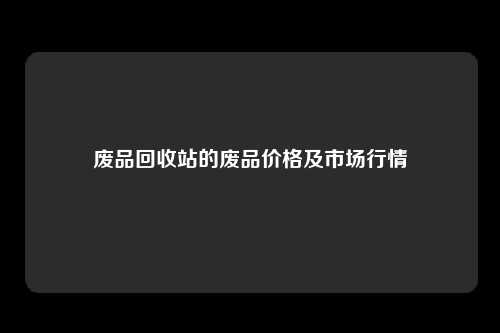 废品回收站的废品价格及市场行情
