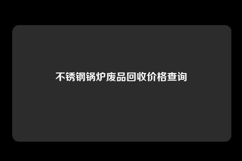 不锈钢锅炉废品回收价格查询