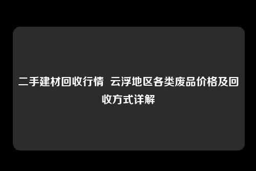 二手建材回收行情  云浮地区各类废品价格及回收方式详解