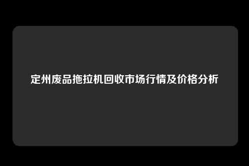 定州废品拖拉机回收市场行情及价格分析