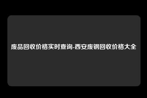 废品回收价格实时查询-西安废钢回收价格大全