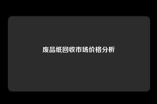 废品纸回收市场价格分析
