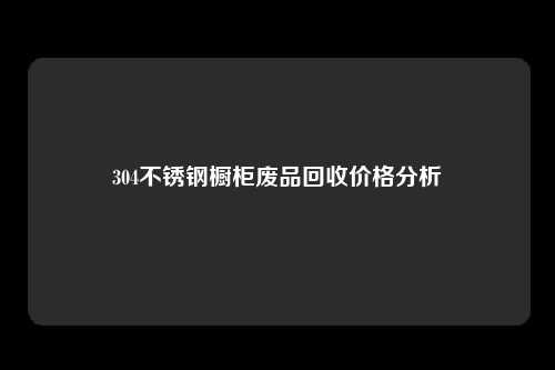 304不锈钢橱柜废品回收价格分析