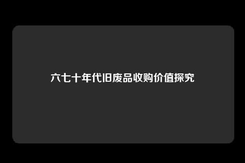 六七十年代旧废品收购价值探究
