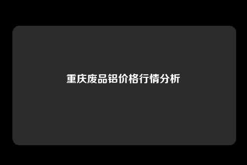 重庆废品铝价格行情分析