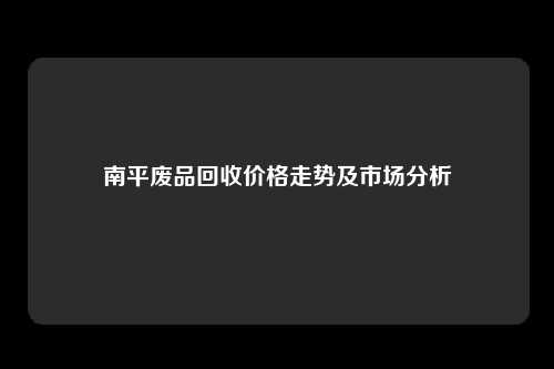 南平废品回收价格走势及市场分析