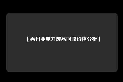【惠州亚克力废品回收价格分析】